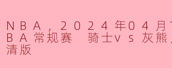 NBA，2024年04月11日 NBA常规赛 骑士vs灰熊，正赛，高清版